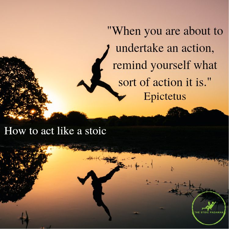 How to act like a stoic. "When you are about to undertake an acction, remind yourself what sort of action it is." Epictetus